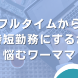 フルタイムから時短勤務にするか悩むワーママの話