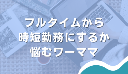 フルタイムから時短勤務にするか悩むワーママの話